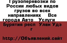 Грузоперевозки по России любых видов грузов во всех направлениях. - Все города Авто » Услуги   . Бурятия респ.,Улан-Удэ г.